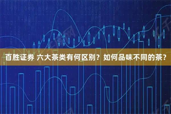 百胜证券 六大茶类有何区别？如何品味不同的茶？