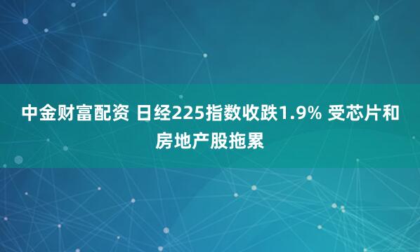 中金财富配资 日经225指数收跌1.9% 受芯片和房地产股拖累