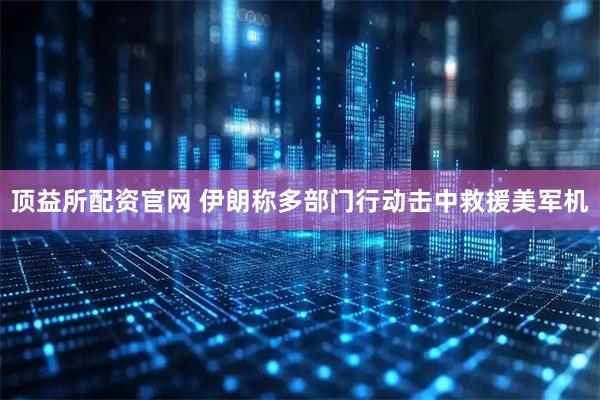 顶益所配资官网 伊朗称多部门行动击中救援美军机