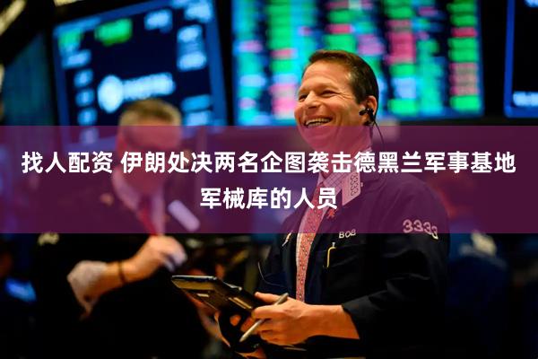 找人配资 伊朗处决两名企图袭击德黑兰军事基地军械库的人员