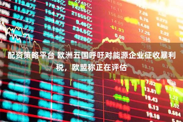配资策略平台 欧洲五国呼吁对能源企业征收暴利税，欧盟称正在评估