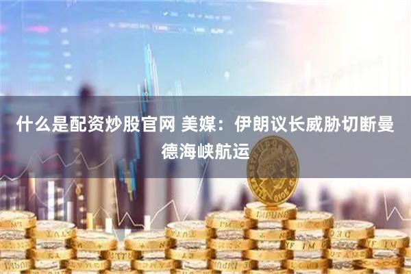 什么是配资炒股官网 美媒：伊朗议长威胁切断曼德海峡航运