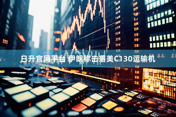 日升官网平台 伊朗称击落美C130运输机