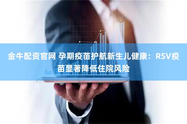 金牛配资官网 孕期疫苗护航新生儿健康：RSV疫苗显著降低住院风险