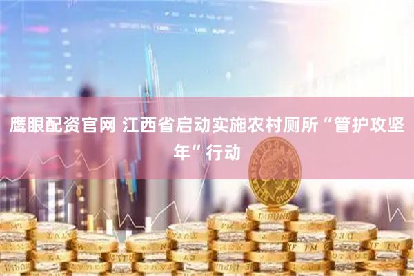 鹰眼配资官网 江西省启动实施农村厕所“管护攻坚年”行动