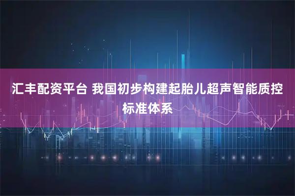 汇丰配资平台 我国初步构建起胎儿超声智能质控标准体系