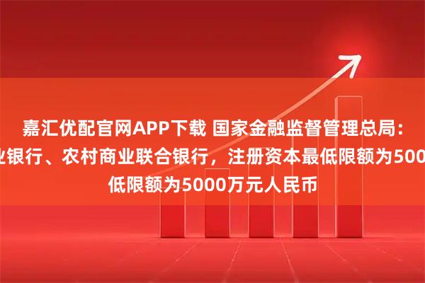 嘉汇优配官网APP下载 国家金融监督管理总局：设立农村商业银行、农村商业联合银行，注册资本最低限额为5000万元人民币