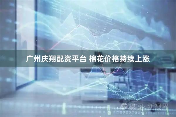 广州庆翔配资平台 棉花价格持续上涨