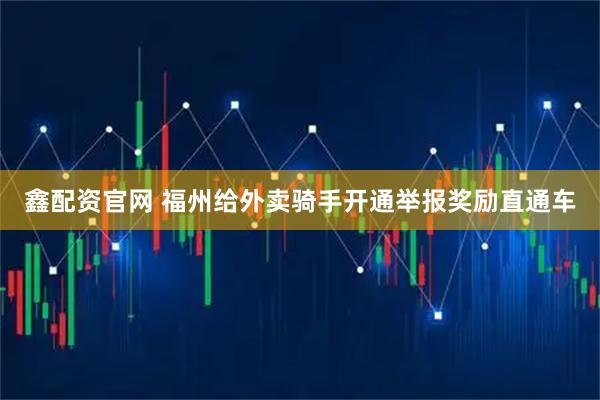 鑫配资官网 福州给外卖骑手开通举报奖励直通车