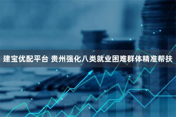 建宝优配平台 贵州强化八类就业困难群体精准帮扶