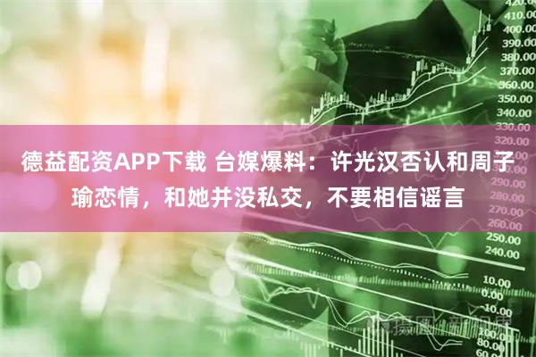 德益配资APP下载 台媒爆料：许光汉否认和周子瑜恋情，和她并没私交，不要相信谣言
