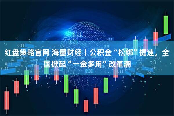 红盘策略官网 海量财经丨公积金“松绑”提速，全国掀起“一金多用”改革潮