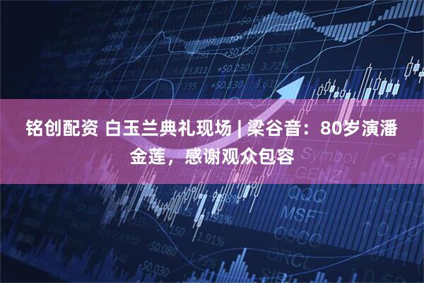 铭创配资 白玉兰典礼现场 | 梁谷音：80岁演潘金莲，感谢观众包容