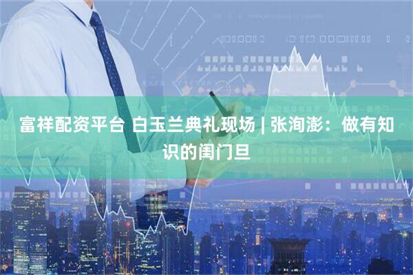 富祥配资平台 白玉兰典礼现场 | 张洵澎：做有知识的闺门旦