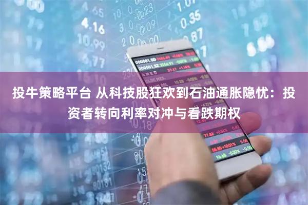 投牛策略平台 从科技股狂欢到石油通胀隐忧：投资者转向利率对冲与看跌期权