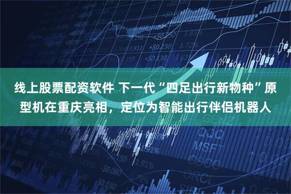 线上股票配资软件 下一代“四足出行新物种”原型机在重庆亮相，定位为智能出行伴侣机器人