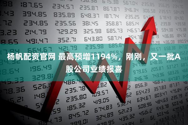 杨帆配资官网 最高预增1194%，刚刚，又一批A股公司业绩报喜