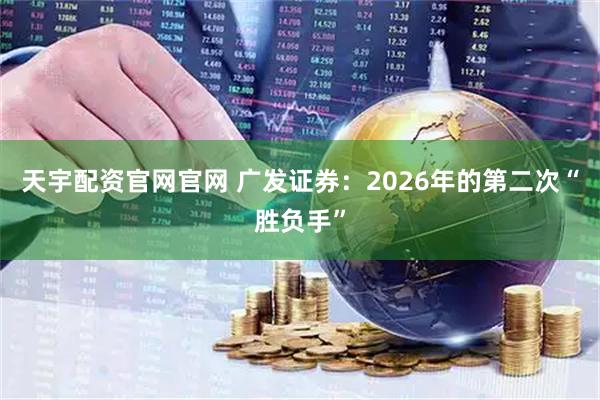 天宇配资官网官网 广发证券：2026年的第二次“胜负手”